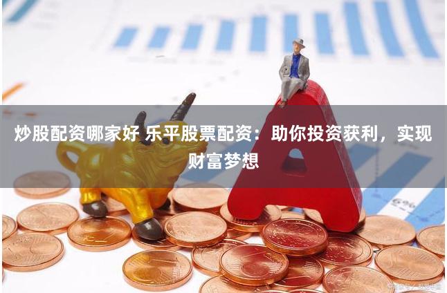 炒股配资哪家好 乐平股票配资:助你投资获利,实现财富梦想