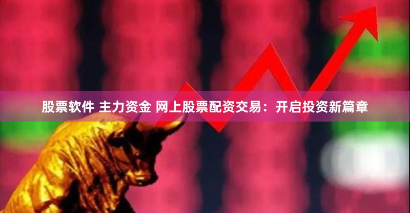 股票软件 主力资金 网上股票配资交易:开启投资新篇章