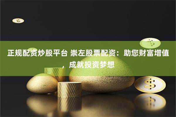 正规配资炒股平台 崇左股票配资:助您财富增值,成就投资梦想