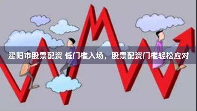 建阳市股票配资 低门槛入场,股票配资门槛轻松应对