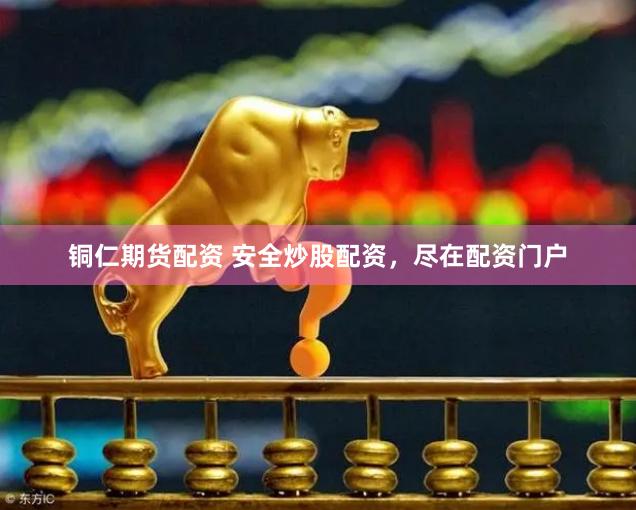 铜仁期货配资 安全炒股配资,尽在配资门户