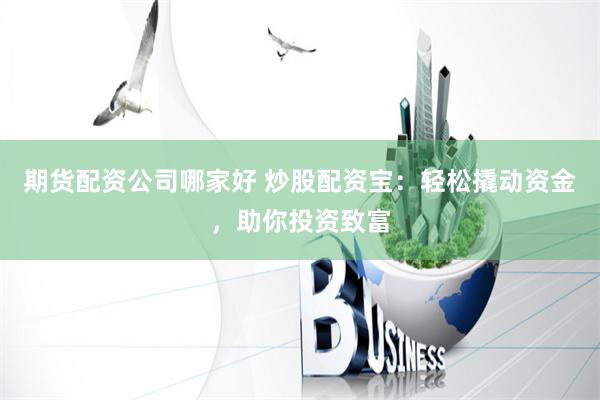 期货配资公司哪家好 炒股配资宝:轻松撬动资金,助你投资致富