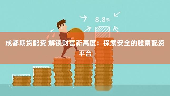 成都期货配资 解锁财富新高度:探索安全的股票配资平台