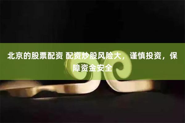 北京的股票配资 配资炒股风险大,谨慎投资,保障资金安全