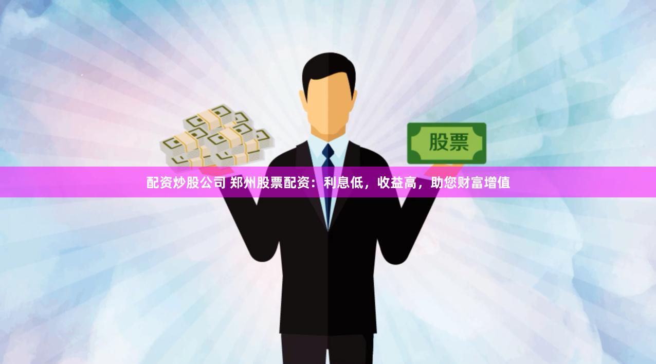 配资炒股公司 郑州股票配资:利息低,收益高,助您财富增值