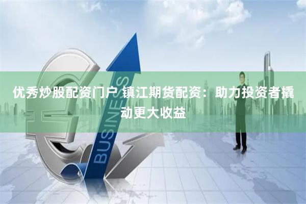 优秀炒股配资门户 镇江期货配资:助力投资者撬动更大收益