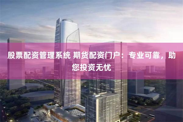 股票配资管理系统 期货配资门户:专业可靠,助您投资无忧