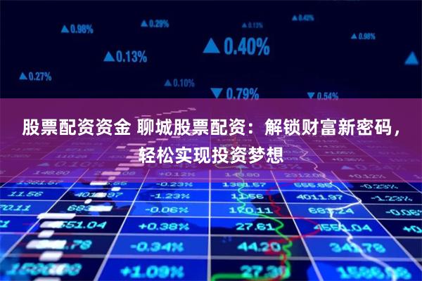 股票配资资金 聊城股票配资：解锁财富新密码，轻松实现投资梦想