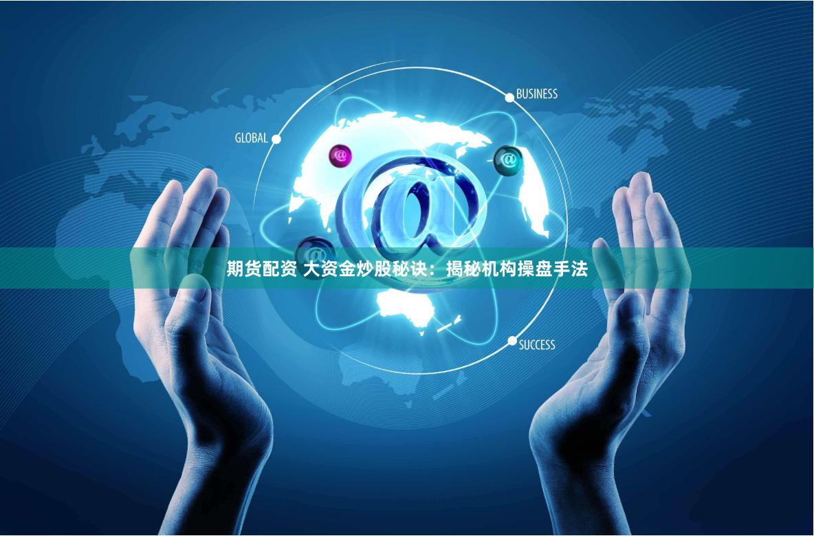 期货配资 大资金炒股秘诀:揭秘机构操盘手法