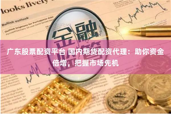 广东股票配资平台 国内期货配资代理:助你资金倍增,把握市场先机