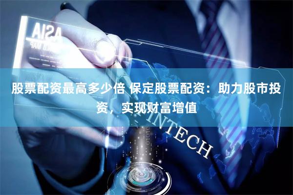 股票配资最高多少倍 保定股票配资:助力股市投资,实现财富增值