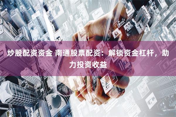 炒股配资资金 南通股票配资:解锁资金杠杆,助力投资收益