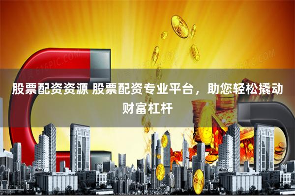 股票配资资源 股票配资专业平台,助您轻松撬动财富杠杆