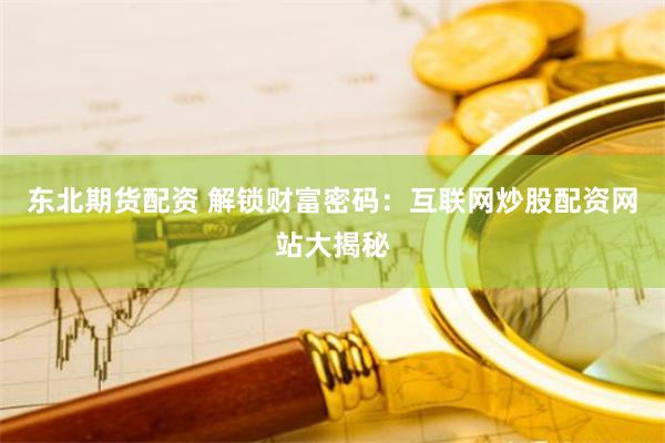 东北期货配资 解锁财富密码:互联网炒股配资网站大揭秘