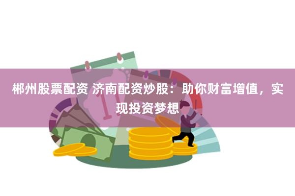 郴州股票配资 济南配资炒股:助你财富增值,实现投资梦想
