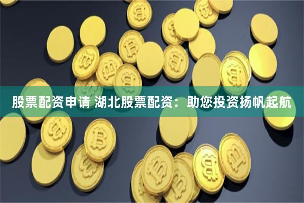 股票配资申请 湖北股票配资:助您投资扬帆起航