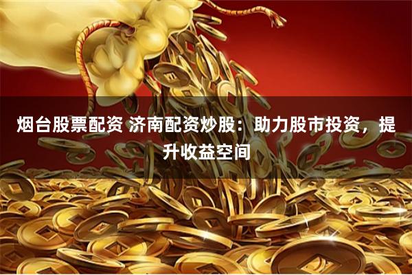 烟台股票配资 济南配资炒股：助力股市投资，提升收益空间