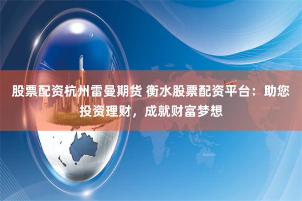 股票配资杭州雷曼期货 衡水股票配资平台:助您投资理财,成就财富梦想