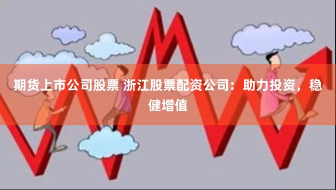 期货上市公司股票 浙江股票配资公司：助力投资，稳健增值