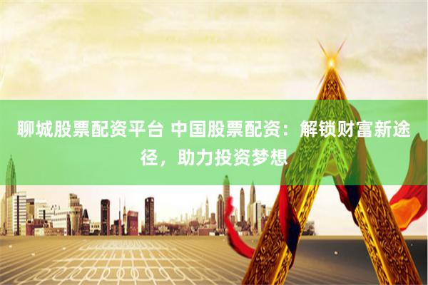 聊城股票配资平台 中国股票配资:解锁财富新途径,助力投资梦想