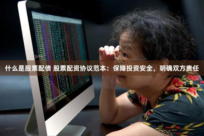 什么是股票配债 股票配资协议范本：保障投资安全，明确双方责任