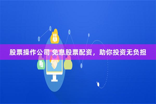 股票操作公司 免息股票配资,助你投资无负担