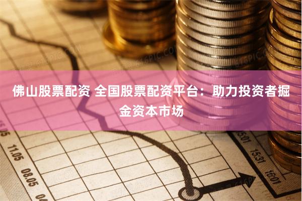 佛山股票配资 全国股票配资平台：助力投资者掘金资本市场