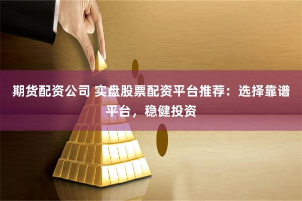 期货配资公司 实盘股票配资平台推荐:选择靠谱平台,稳健投资