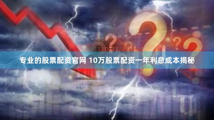 专业的股票配资官网 10万股票配资一年利息成本揭秘
