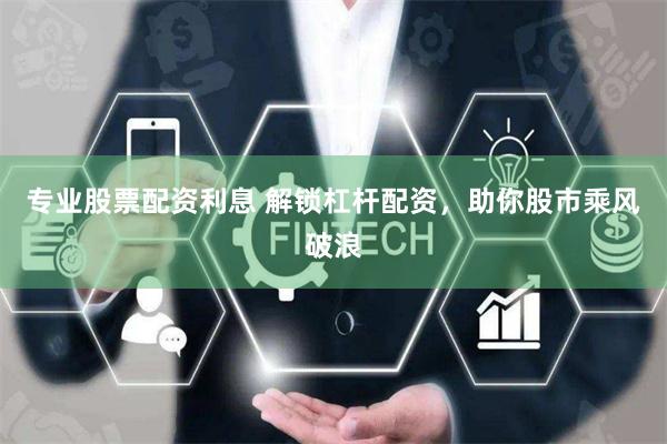 专业股票配资利息 解锁杠杆配资,助你股市乘风破浪