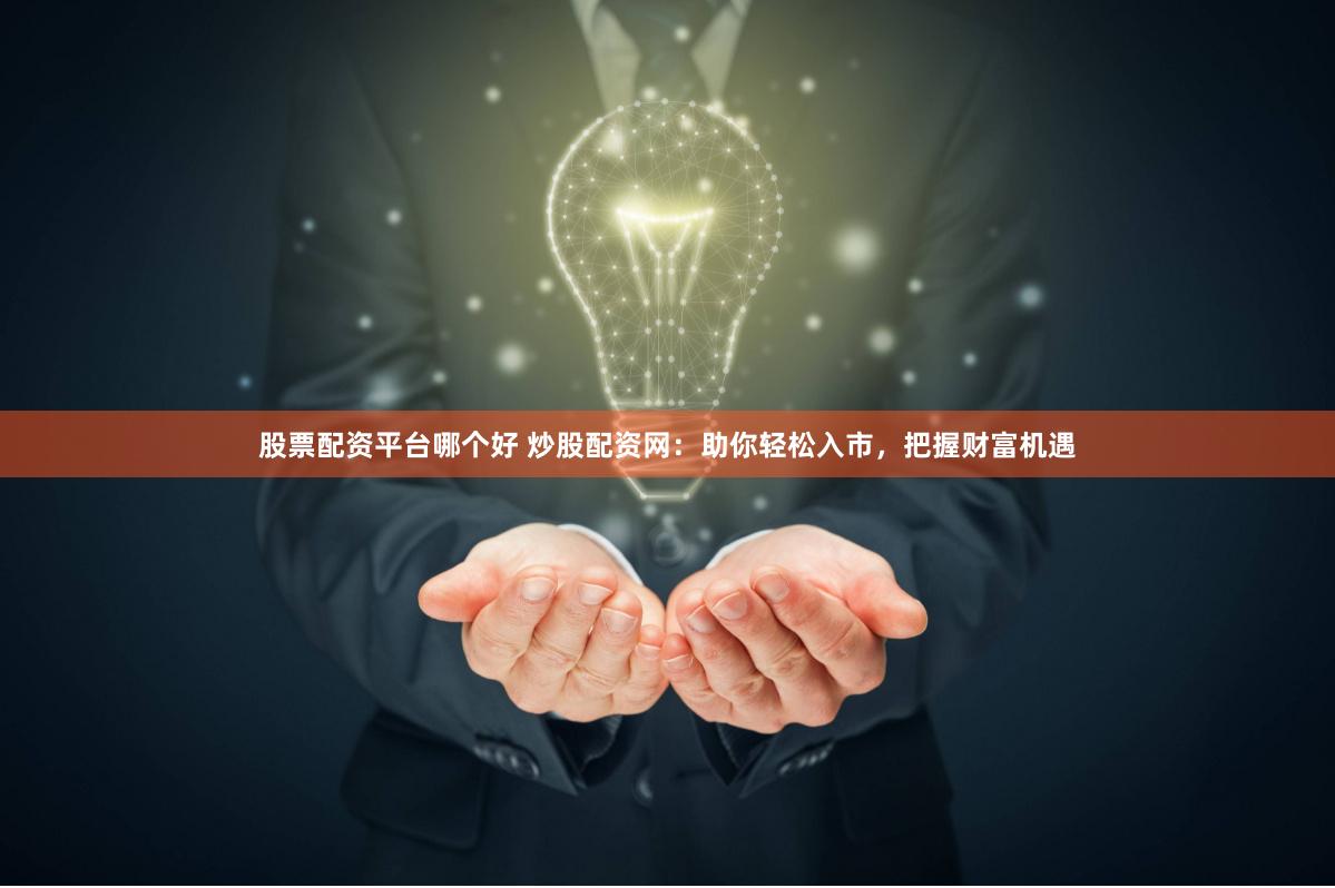 股票配资平台哪个好 炒股配资网:助你轻松入市,把握财富机遇