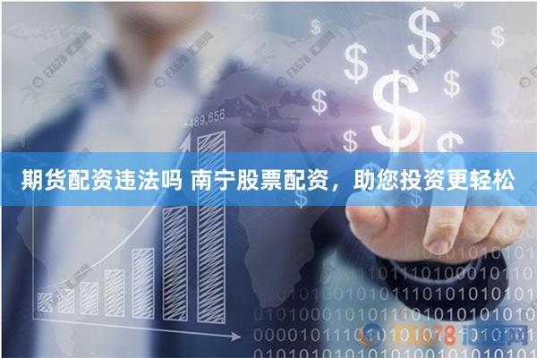 期货配资违法吗 南宁股票配资,助您投资更轻松