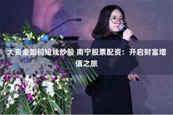 大资金如何短线炒股 南宁股票配资:开启财富增值之旅
