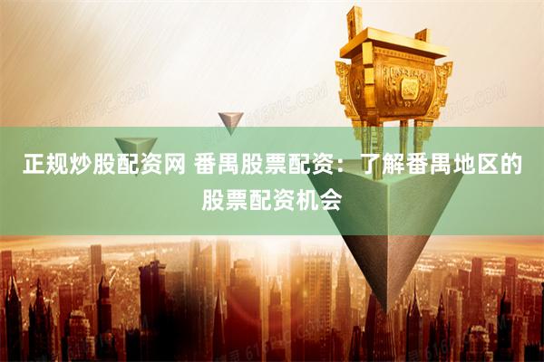 正规炒股配资网 番禺股票配资:了解番禺地区的股票配资机会