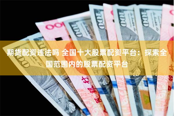 期货配资违法吗 全国十大股票配资平台:探索全国范围内的股票配资平台