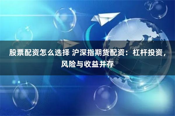 股票配资怎么选择 沪深指期货配资:杠杆投资,风险与收益并存