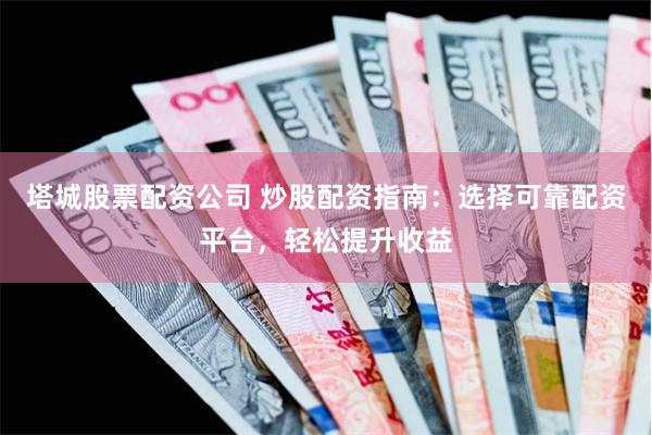 塔城股票配资公司 炒股配资指南:选择可靠配资平台,轻松提升收益