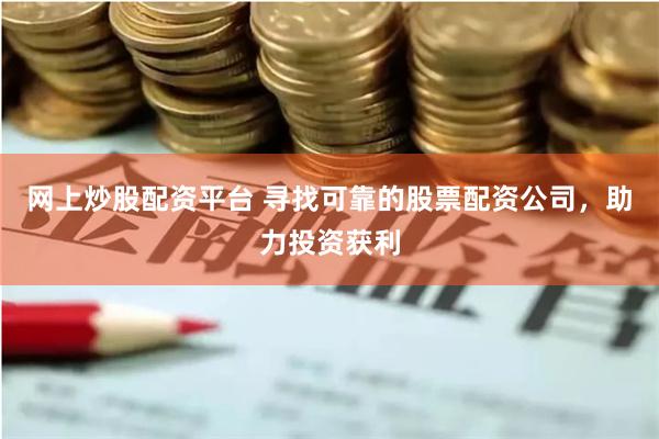 网上炒股配资平台 寻找可靠的股票配资公司,助力投资获利