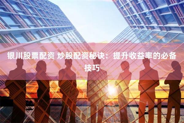银川股票配资 炒股配资秘诀:提升收益率的必备技巧