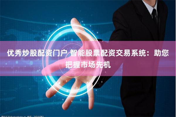 优秀炒股配资门户 智能股票配资交易系统:助您把握市场先机