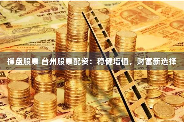 操盘股票 台州股票配资:稳健增值,财富新选择