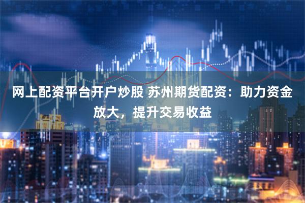 网上配资平台开户炒股 苏州期货配资:助力资金放大,提升交易收益