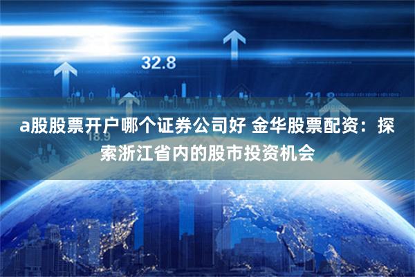 a股股票开户哪个证券公司好 金华股票配资:探索浙江省内的股市投资机会
