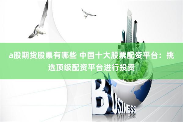 a股期货股票有哪些 中国十大股票配资平台:挑选顶级配资平台进行投资