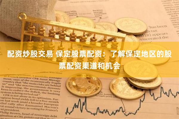 配资炒股交易 保定股票配资:了解保定地区的股票配资渠道和机会