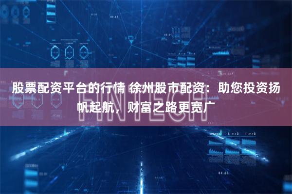 股票配资平台的行情 徐州股市配资:助您投资扬帆起航,财富之路更宽广