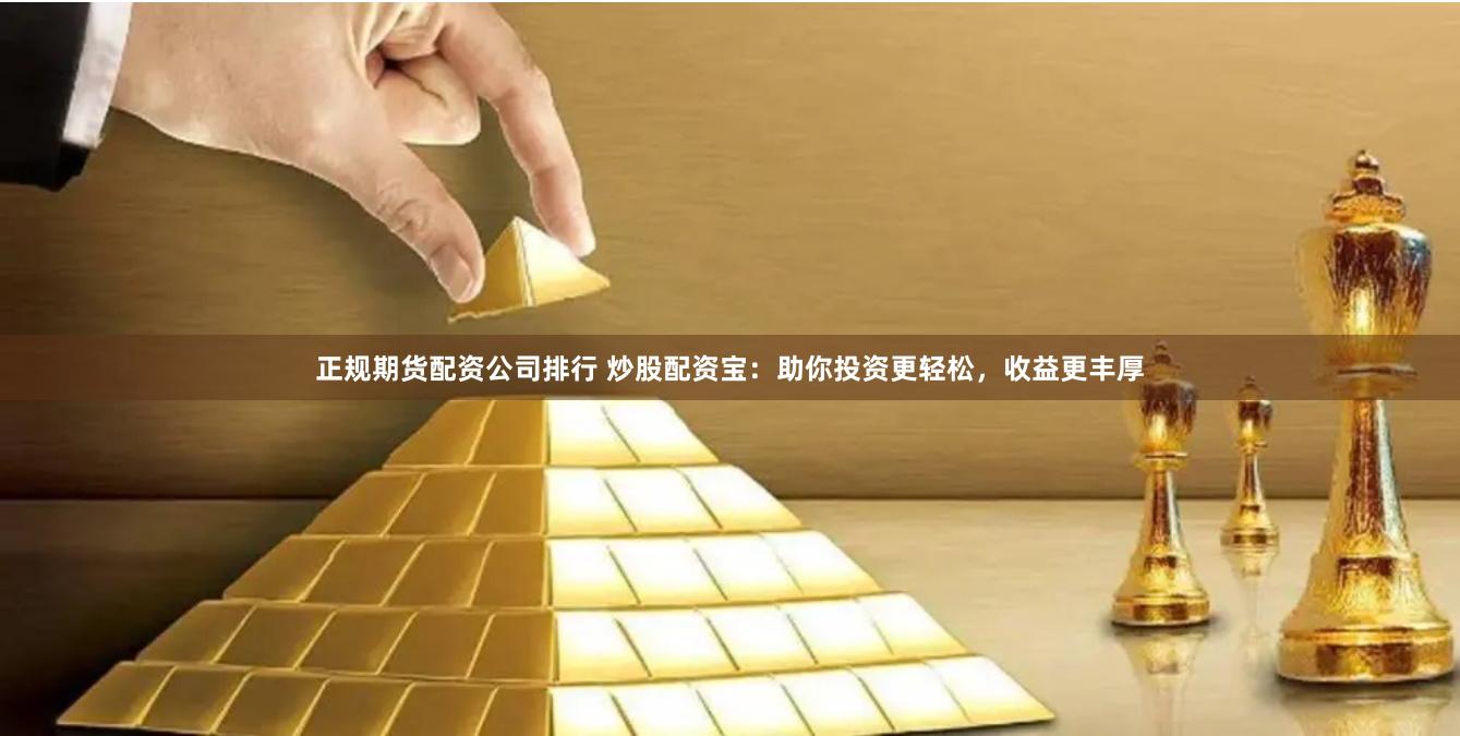 正规期货配资公司排行 炒股配资宝:助你投资更轻松,收益更丰厚