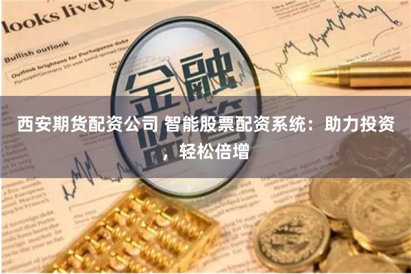 西安期货配资公司 智能股票配资系统:助力投资,轻松倍增