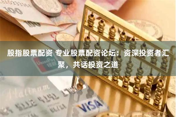 股指股票配资 专业股票配资论坛:资深投资者汇聚,共话投资之道