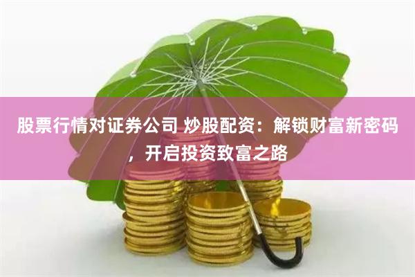 股票行情对证券公司 炒股配资:解锁财富新密码,开启投资致富之路